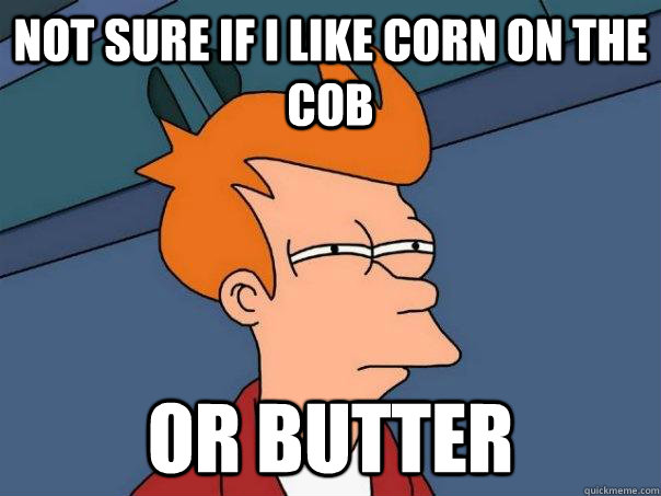 not sure if i like corn on the cob or butter - Futurama Fry