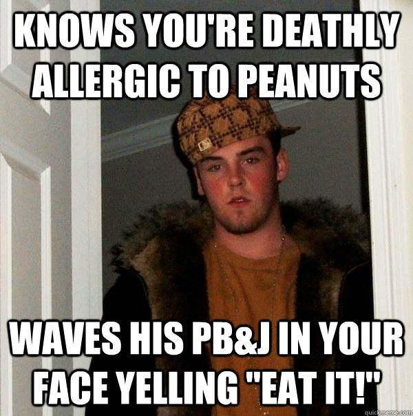 knows youre deathly allergic to peanuts waves his pbj in y - Scumbag Steve