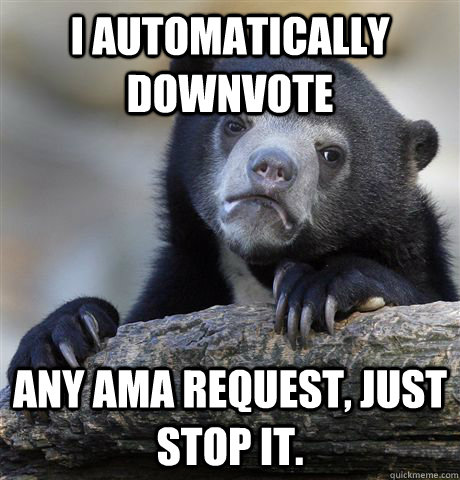 i automatically downvote any ama request just stop it - Confession Bear