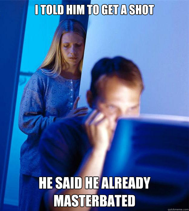 i told him to get a shot he said he already masterbated - Redditors Wife