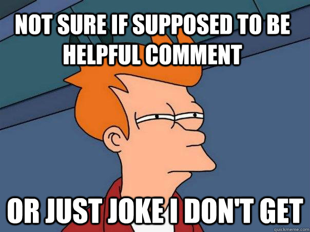 not sure if supposed to be helpful comment or just joke i d - Futurama Fry