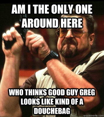 am i the only one around here who thinks good guy greg look - Angry walter