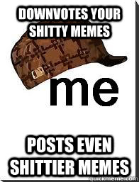 downvotes your shitty memes posts even shittier memes -