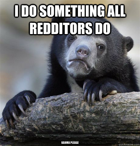 i do something all redditors do karma please - Confession Bear
