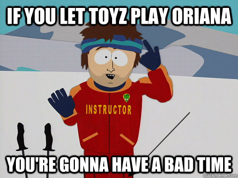 if you let toyz play oriana youre gonna have a bad time - youre gonna have a bad time