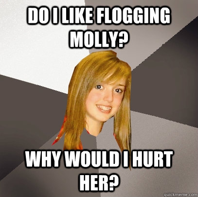 do i like flogging molly why would i hurt her - Musically Oblivious 8th Grader