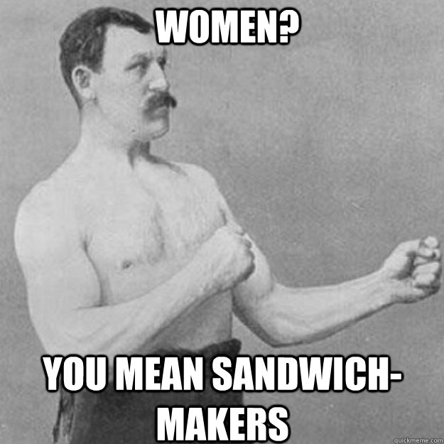 women you mean sandwichmakers - overly manly man