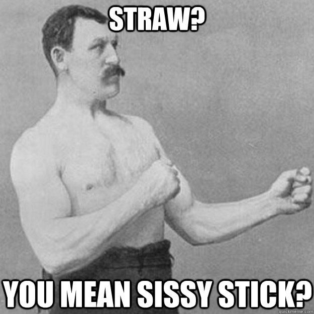 straw you mean sissy stick - overly manly man