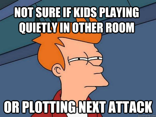 not sure if kids playing quietly in other room or plotting n - Futurama Fry