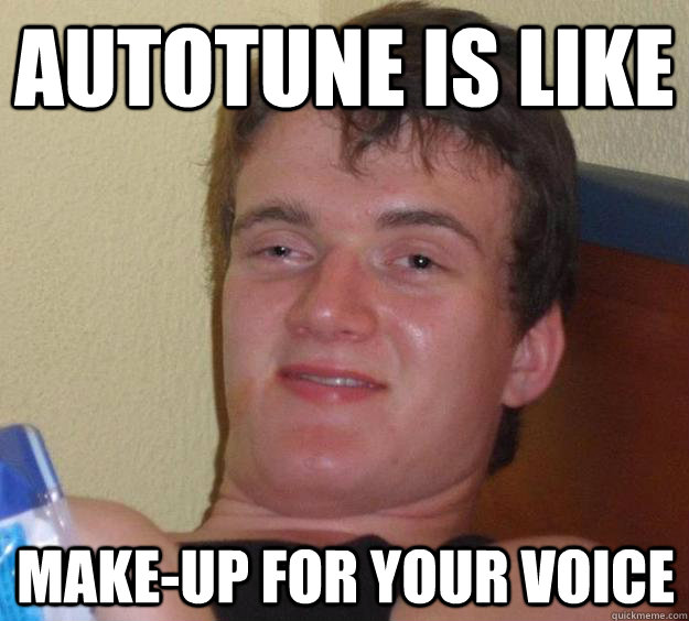 autotune is like makeup for your voice - 10 Guy