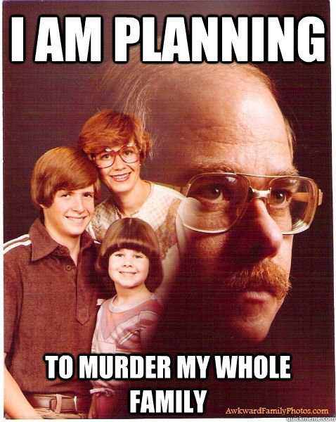 i am planning to murder my whole family - Vengeance Dad