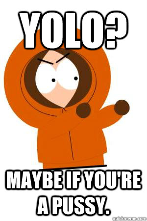 yolo maybe if youre a pussy -