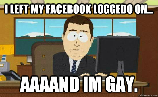 i left my facebook loggedo on aaaand im gay - Aaaaaand Its Gone