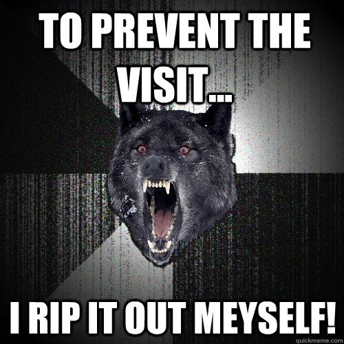 to prevent the visit i rip it out meyself - Insanity Wolf
