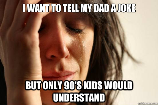 i want to tell my dad a joke but only 90s kids would unders - First World Problems