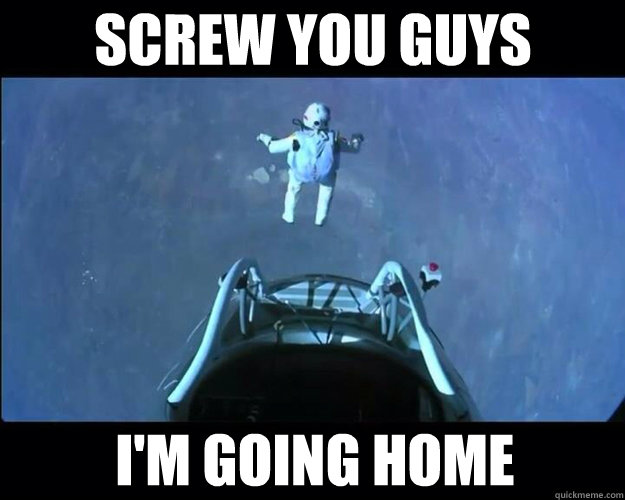 screw you guys im going home - Felix
