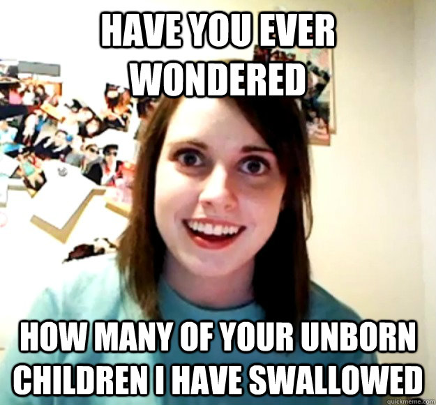 have you ever wondered how many of your unborn children i h - Overly Attached Girlfriend