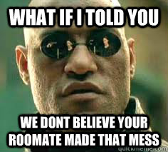 what if i told you we dont believe your roomate made that me - what if i told you