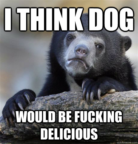 i think dog would be fucking delicious - Confession