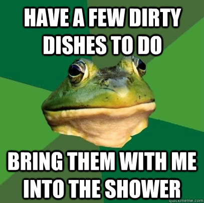 have a few dirty dishes to do bring them with me into the sh - Foul Bachelor Frog