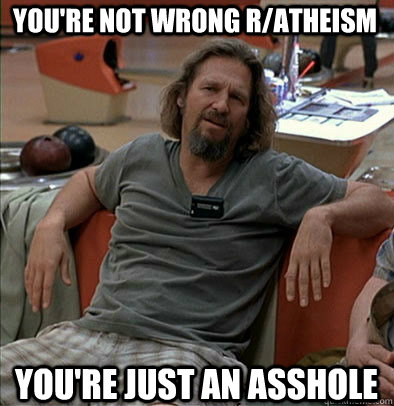youre not wrong ratheism youre just an asshole - The Dude