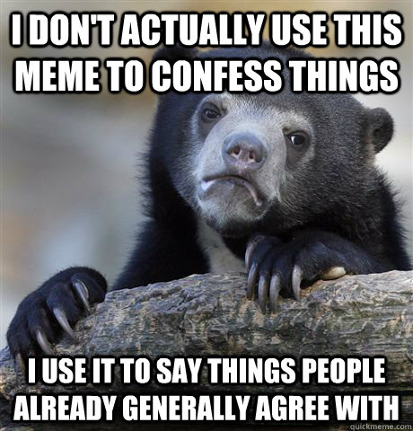 i dont actually use this meme to confess things i use it to - Confession Bear