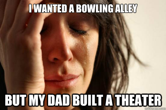 i wanted a bowling alley but my dad built a theater - First World Problems