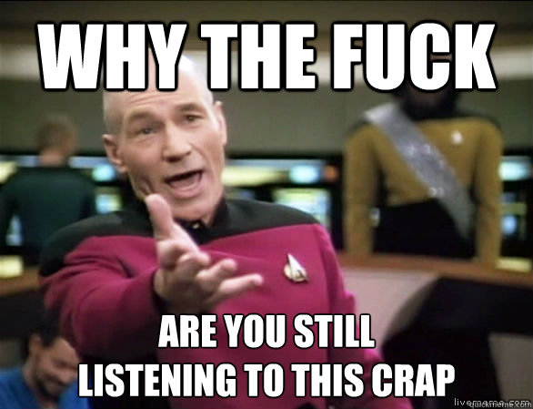 why the fuck are you still listening to this crap - Annoyed Picard HD