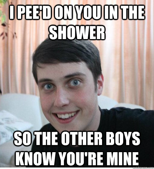 i peed on you in the shower so the other boys know youre m - Overly Attached Boyfriend