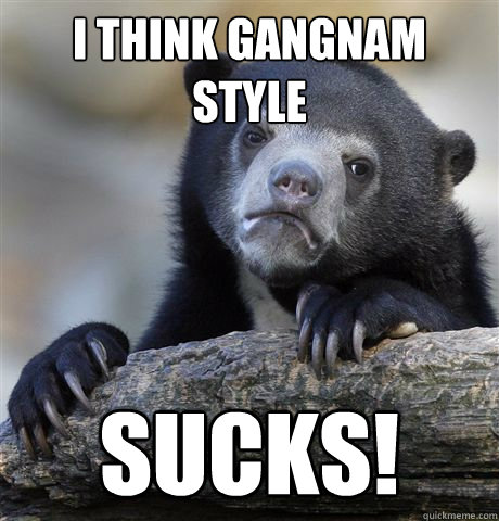 i think gangnam style sucks - Confession Bear