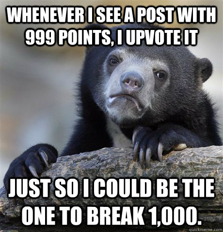 whenever i see a post with 999 points i upvote it just so i - Confession Bear