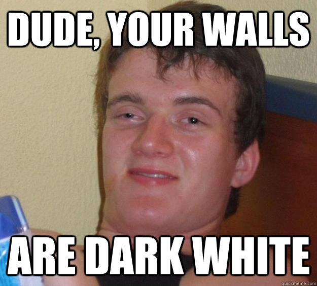 dude your walls are dark white - 10 Guy