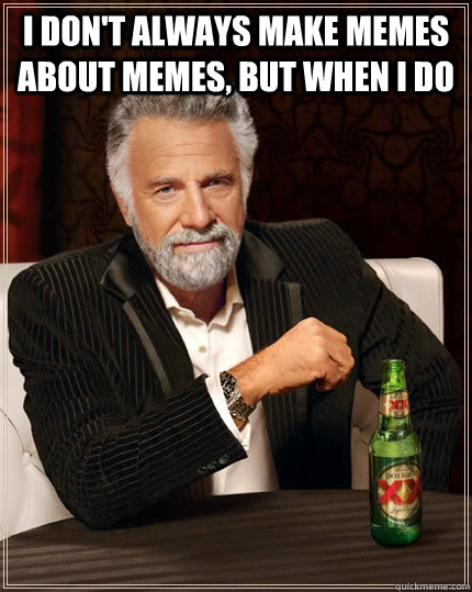 i dont always make memes about memes but when i do - The Most Interesting Man In The World
