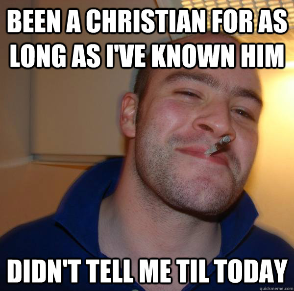 been a christian for as long as ive known him didnt tell m - Good Guy Greg