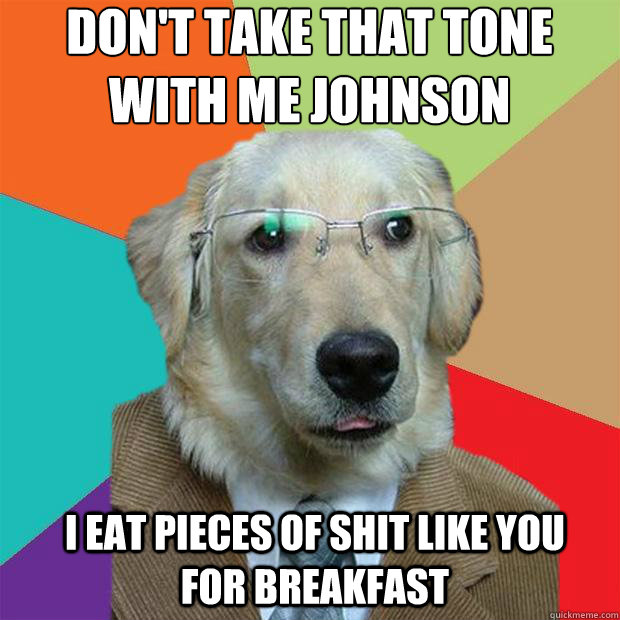 dont take that tone with me johnson i eat pieces of shit l - Business Dog