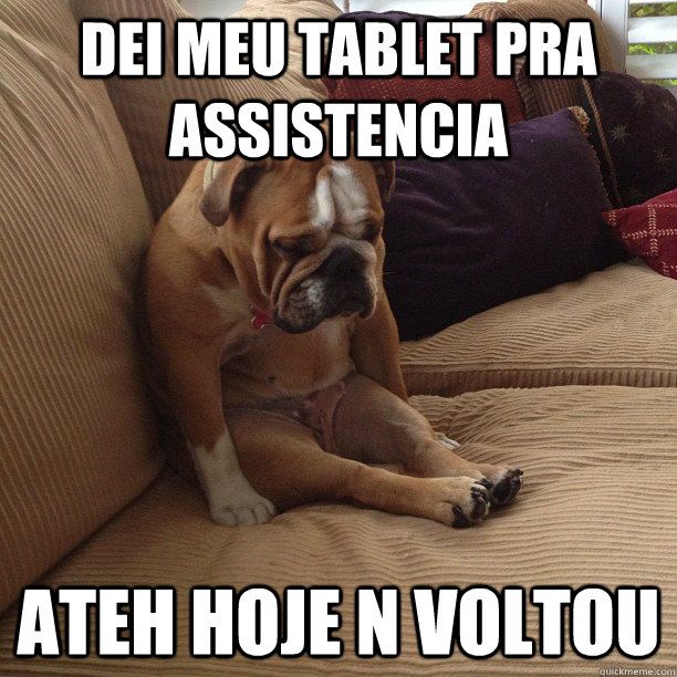 dei meu tablet pra assistencia ateh hoje n voltou - depressed dog