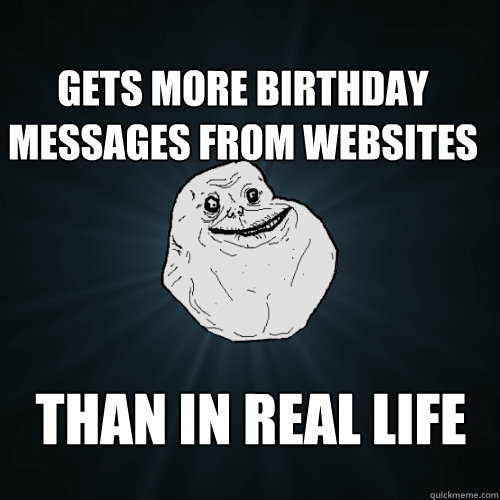 gets more birthday messages from websites than in real life - Forever Alone