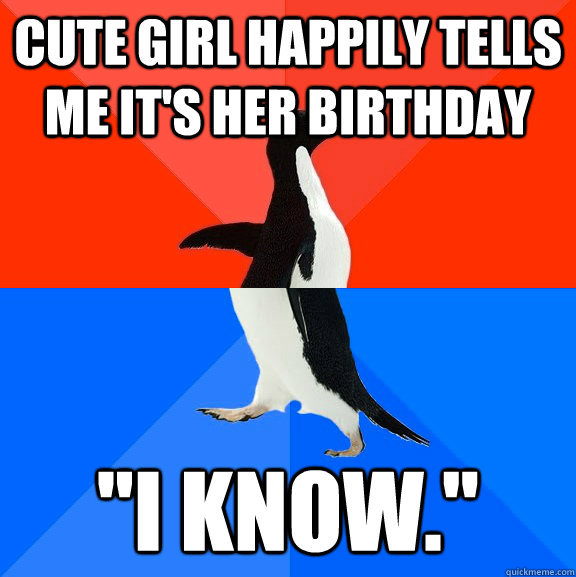cute girl happily tells me its her birthday i know - Socially Awesome Awkward Penguin
