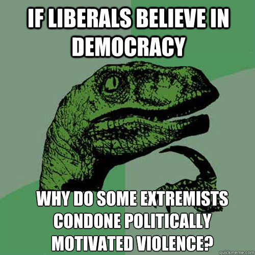 if liberals believe in democracy why do some extremists cond - Philosoraptor