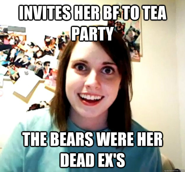 invites her bf to tea party the bears were her dead exs - Overly Attached Girlfriend