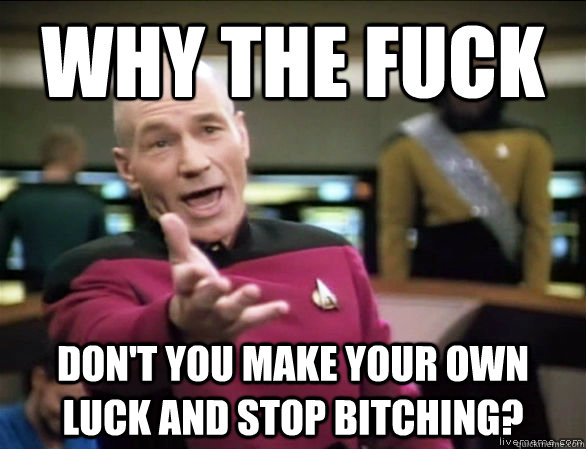 why the fuck dont you make your own luck and stop bitching - Annoyed Picard HD