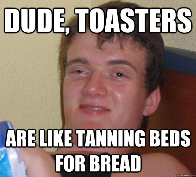 dude toasters are like tanning beds for bread - 10 Guy