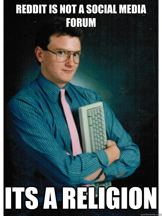 reddit is not a social media forum its a religion - typical redditor