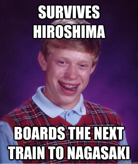 survives hiroshima boards the next train to nagasaki - Bad Luck Brian