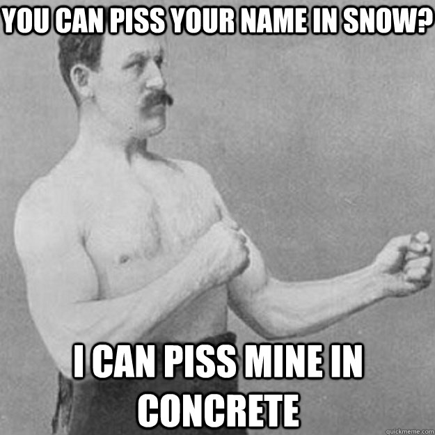you can piss your name in snow i can piss mine in concrete - overly manly man