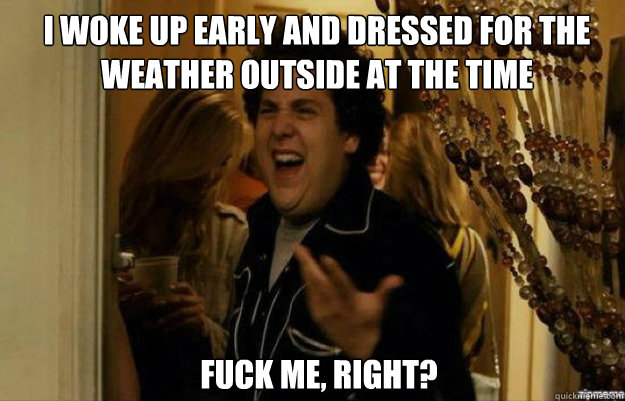 i woke up early and dressed for the weather outside at the t - fuck me right