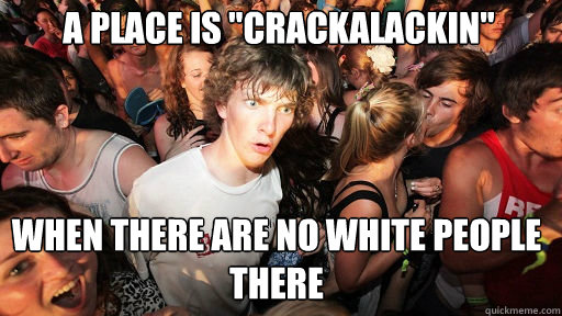 a place is crackalackin when there are no white people t - Sudden Clarity Clarence
