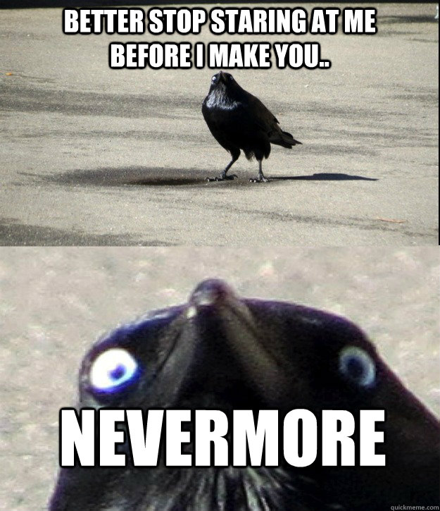 better stop staring at me before i make you nevermore -