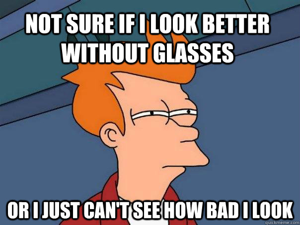 not sure if i look better without glasses or i just cant se - Futurama Fry