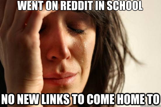 went on reddit in school no new links to come home to - First World Problems